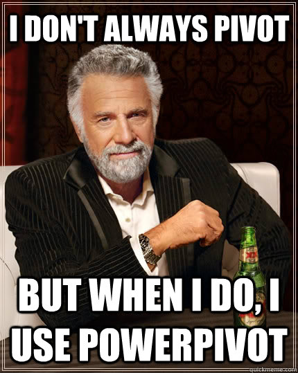 I don't always pivot but when I do, I use powerpivot - I don't always pivot but when I do, I use powerpivot  The Most Interesting Man In The World