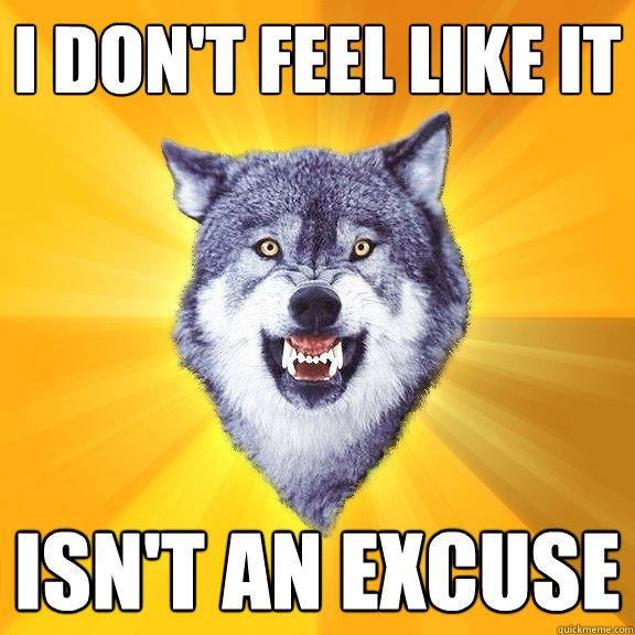 I don't feel like it Isn't an excuse  Courage Wolf