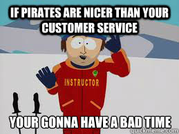 If pirates are nicer than your customer service YOUR GONNA HAVE A BAD TIME - If pirates are nicer than your customer service YOUR GONNA HAVE A BAD TIME  Your gonna have a bad time.