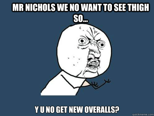 mr nichols we no want to see thigh so... y u no get new overalls?   Y U No