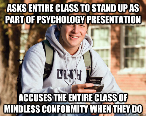 Asks entire class to stand up as part of psychology presentation Accuses the entire class of mindless conformity when they do  College Freshman