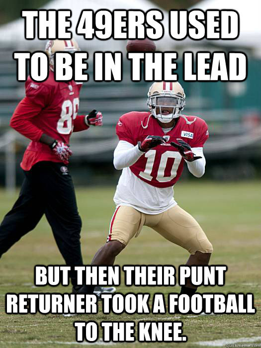 The 49ers used to be in the lead but then their punt returner took a football to the knee. - The 49ers used to be in the lead but then their punt returner took a football to the knee.  Misc