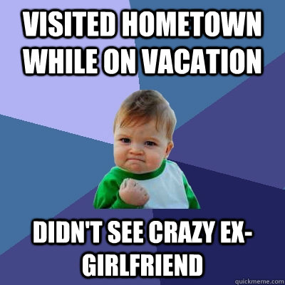 visited hometown while on vacation didn't see crazy ex-girlfriend  Success Kid