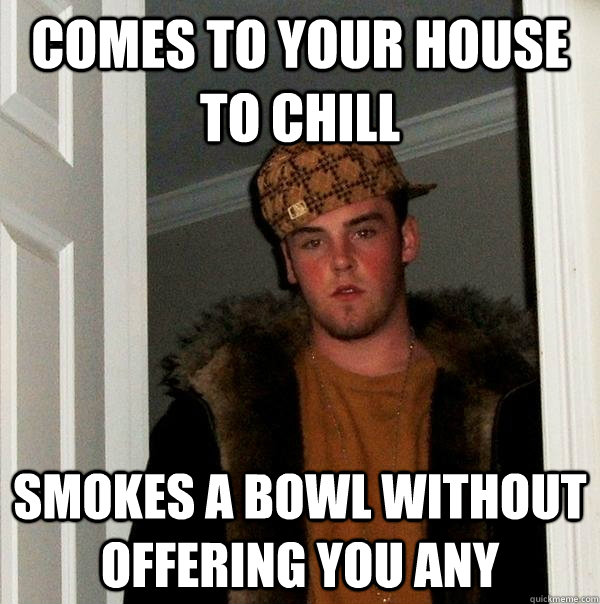 Comes to your house to chill smokes a bowl without offering you any  Scumbag Steve