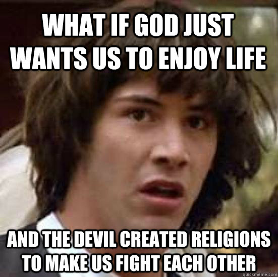 what if god just wants us to enjoy life and the devil created religions to make us fight each other  conspiracy keanu