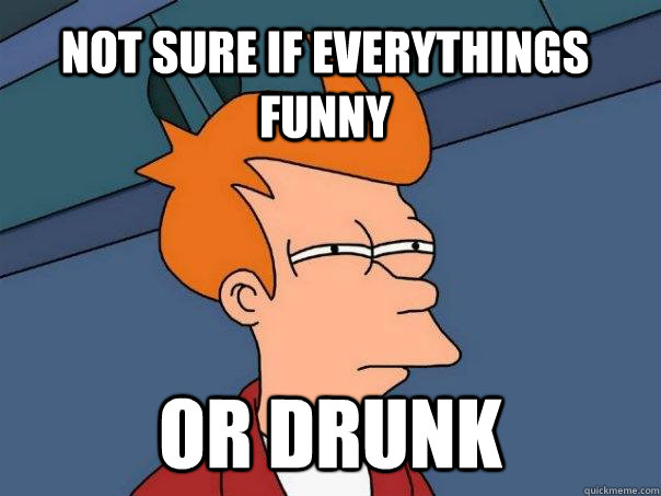 Not sure if everythings funny Or drunk  Futurama Fry