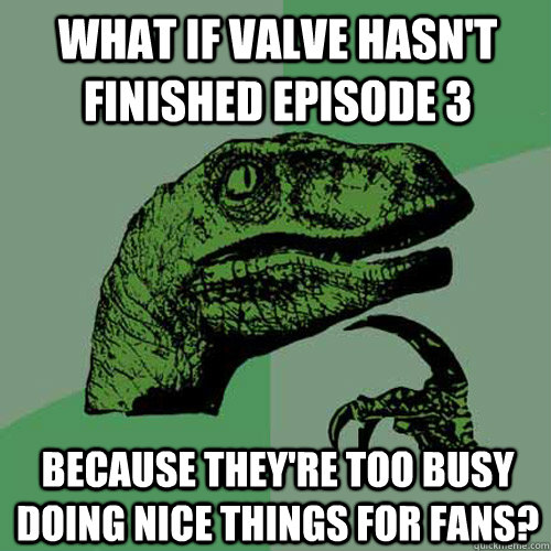 What if Valve hasn't finished Episode 3 Because they're too busy doing nice things for fans?  Philosoraptor