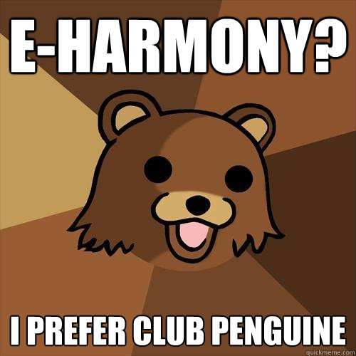 e-harmony? i prefer club penguine  Pedobear