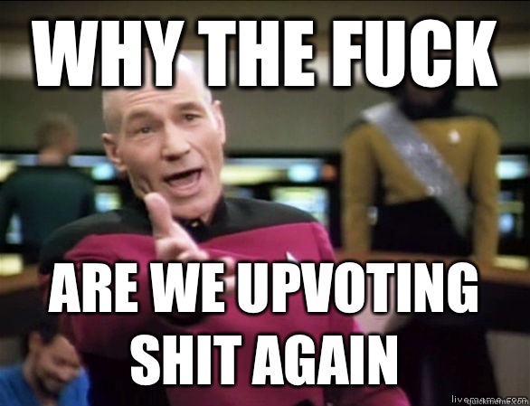 why the fuck Are we upvoting shit again   Annoyed Picard HD