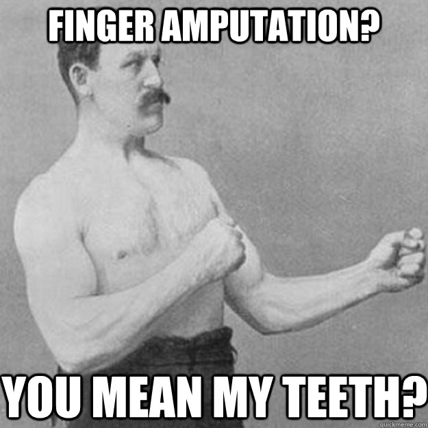 Finger amputation? You mean my TEETH? - Finger amputation? You mean my TEETH?  overly manly man