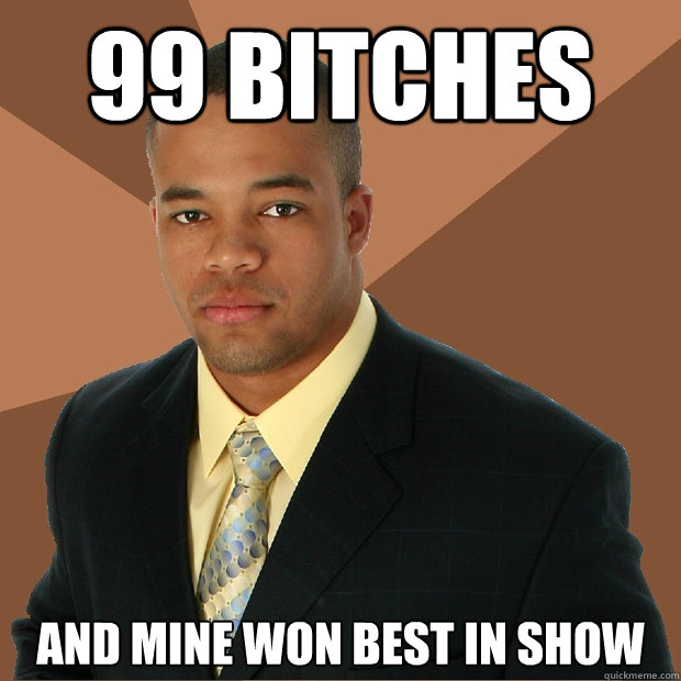 99 bitches and mine won best in show  Successful Black Man