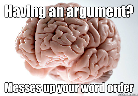 Having an argument? Messes up your word order   Scumbag Brain