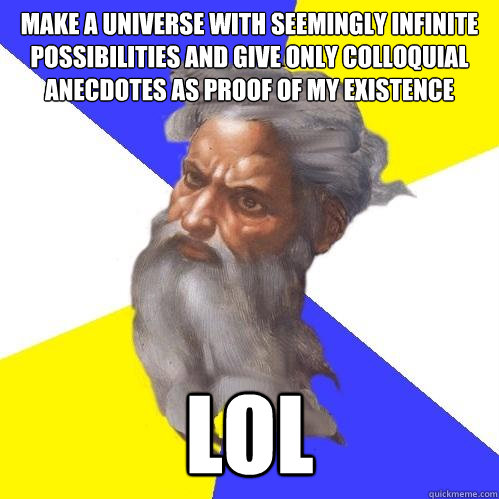 Make a Universe with seemingly infinite possibilities and give only colloquial anecdotes as proof of my existence LOL  Advice God