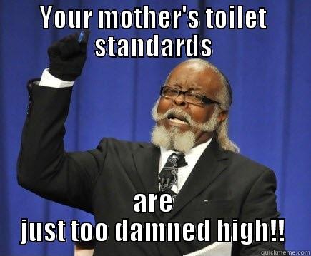 YOUR MOTHER'S TOILET STANDARDS ARE JUST TOO DAMNED HIGH!! Too Damn High