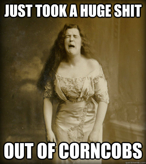 just took a huge shit out of corncobs  1890s Problems