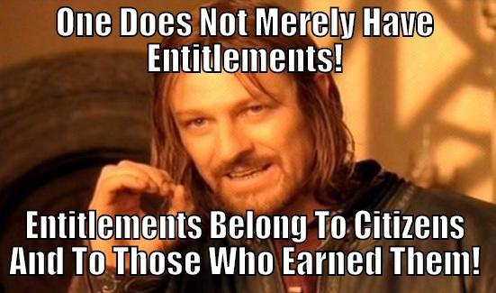 ONE DOES NOT MERELY HAVE ENTITLEMENTS! ENTITLEMENTS BELONG TO CITIZENS AND TO THOSE WHO EARNED THEM! Boromir