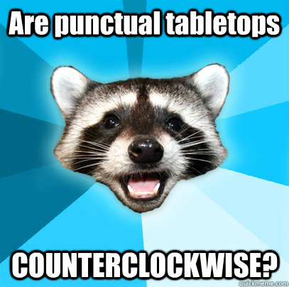 Are punctual tabletops COUNTERCLOCKWISE? - Are punctual tabletops COUNTERCLOCKWISE?  Lame Pun Coon