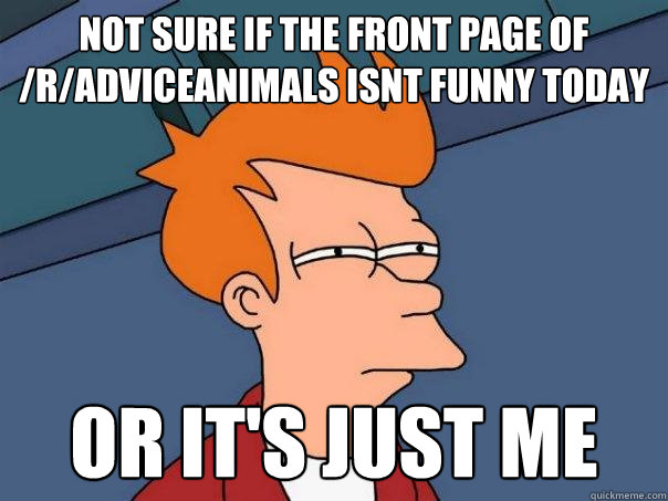 Not sure if the front page of /R/Adviceanimals isnt funny today Or it's just me  Futurama Fry