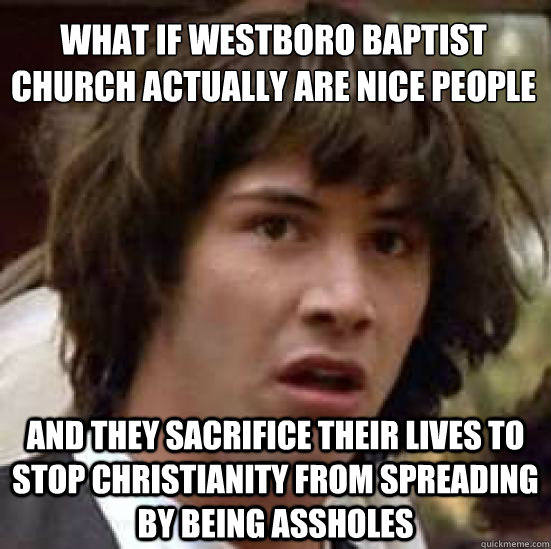 what if westboro baptist church actually are nice people and they sacrifice their lives to stop christianity from spreading by being assholes  conspiracy keanu