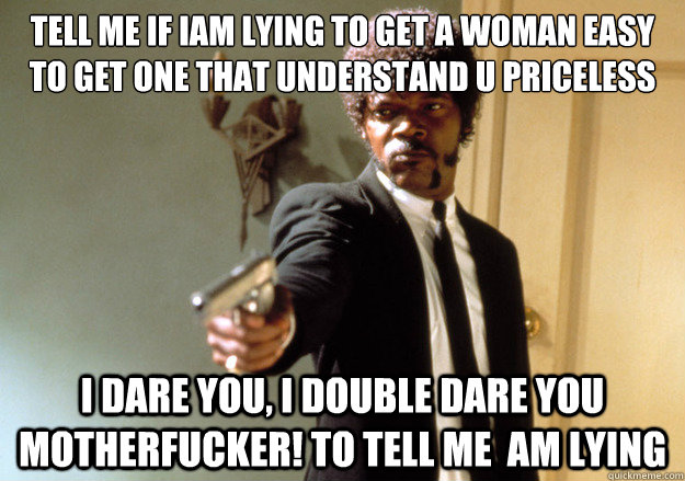 tell me if iam lying to get a woman easy to get one that understand u priceless i dare you, i double dare you motherfucker! to tell me  am lying - tell me if iam lying to get a woman easy to get one that understand u priceless i dare you, i double dare you motherfucker! to tell me  am lying  Samuel L Jackson