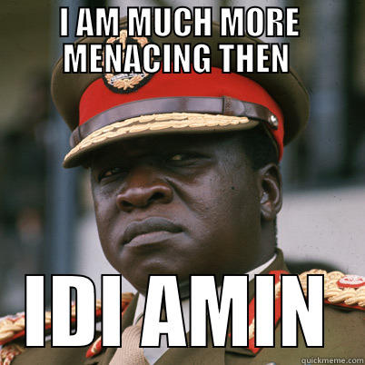 I AM MUCH MORE MENACING THEN  IDI AMIN Misc