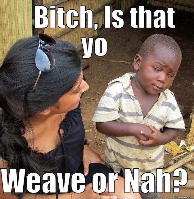 Is that yo weave or nah? -     BITCH, IS THAT YO  WEAVE OR NAH? Skeptical Third World Kid