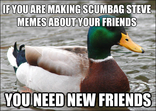 If you are making Scumbag Steve memes about your friends You need new friends  Actual Advice Mallard