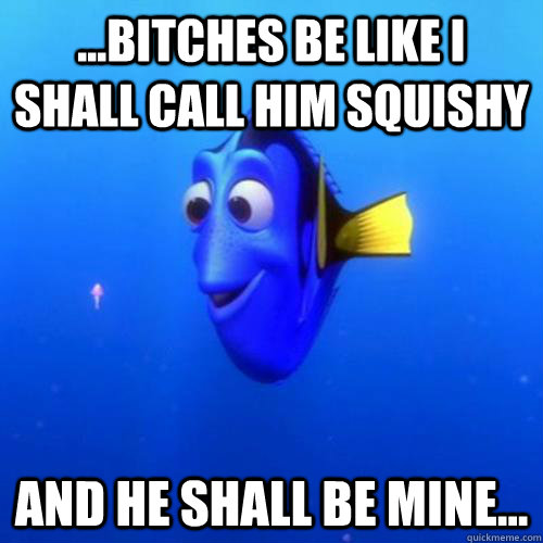 ...Bitches be like I shall call him squishy And he shall be mine...  dory