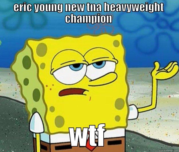 ERIC YOUNG NEW TNA HEAVYWEIGHT CHAMPION WTF Tough Spongebob