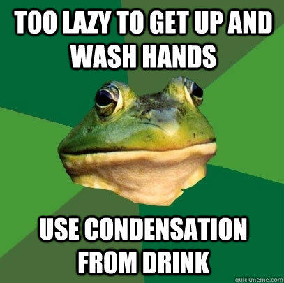 too lazy to get up and wash hands use condensation from drink   