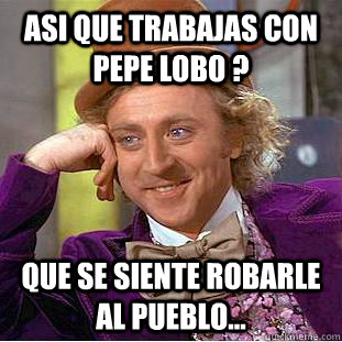 asi que trabajas con pepe lobo ?  que se siente robarle al pueblo... - asi que trabajas con pepe lobo ?  que se siente robarle al pueblo...  Condescending Wonka