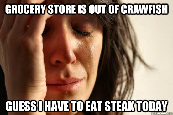 grocery store is out of crawfish guess i have to eat steak today  First World Problems