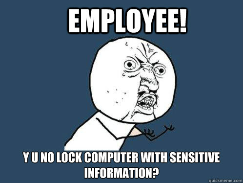 EMPLOYEE! y u no lock computer with sensitive information?  Y U No