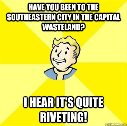 Have you been to the southeastern city in the Capital Wasteland? I hear it's quite riveting! - Have you been to the southeastern city in the Capital Wasteland? I hear it's quite riveting!  Fallout 3