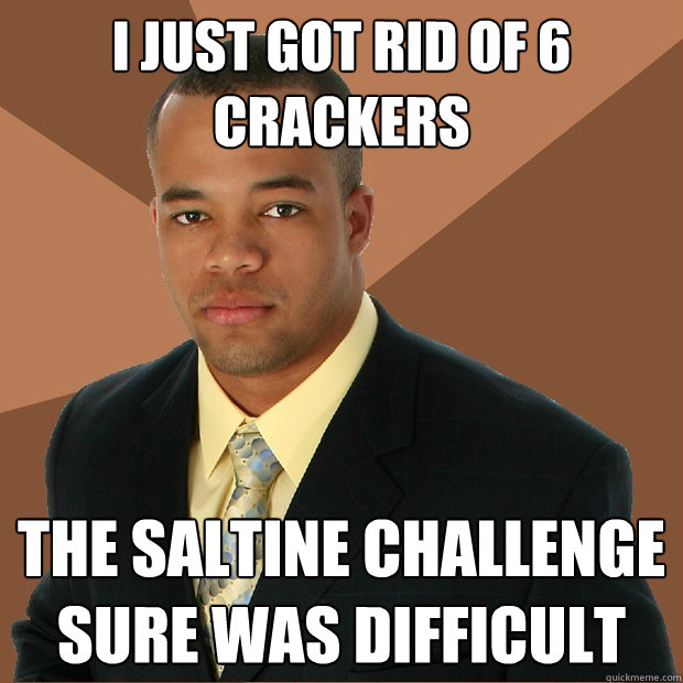 I just got rid of 6 crackers the saltine challenge sure was difficult  Successful Black Man