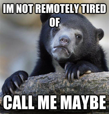 im not remotely tired of call me maybe  Confession Bear