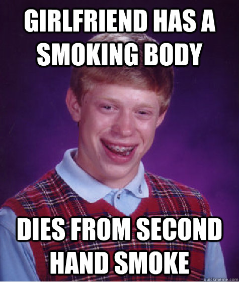 GIRLFRIEND HAS A SMOKING BODY DIES FROM SECOND HAND SMOKE  Bad Luck Brian