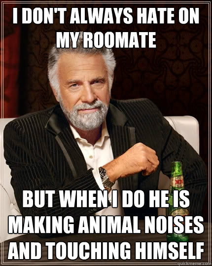 I don't Always hate on my roomate but when i do he is making animal noises and touching himself  The Most Interesting Man In The World