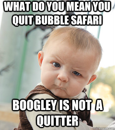 What Do You mean you quit bubble safari boogley is NOT  a quitter  skeptical baby