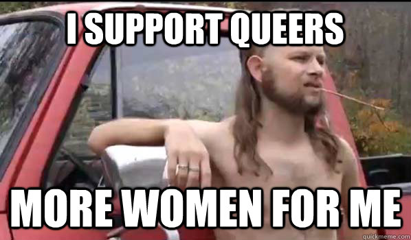 I support queers more women for me  Almost Politically Correct Redneck