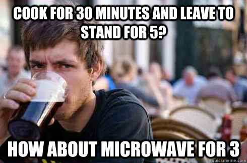 COOK FOR 30 MINUTES AND LEAVE TO STAND FOR 5? HOW ABOUT MICROWAVE FOR 3 - COOK FOR 30 MINUTES AND LEAVE TO STAND FOR 5? HOW ABOUT MICROWAVE FOR 3  Lazy College Senior