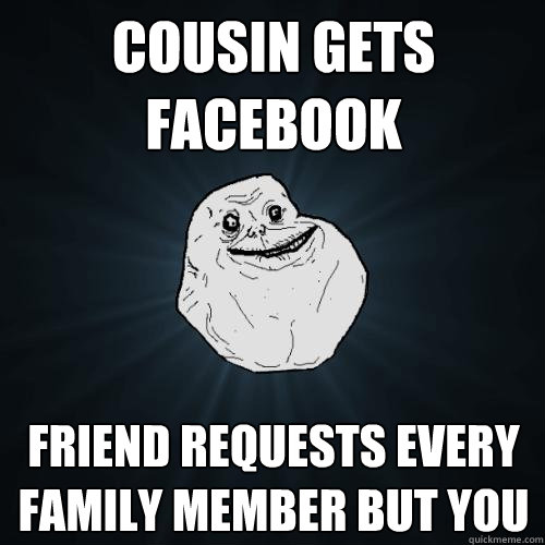 cousin gets facebook friend requests every family member but you  Forever Alone