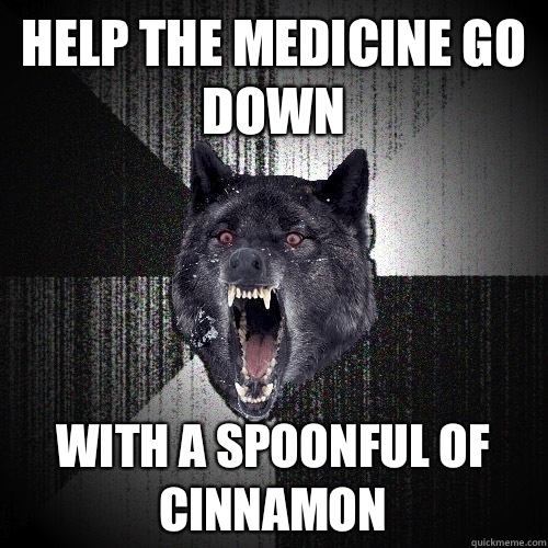 Help the medicine go down With a spoonful of cinnamon  Insanity Wolf