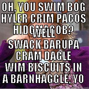 OH, YOU SWIM BOG HYLER CRIM PACOS HIDGMAGOB? WELL SWACK BARUPA CRAM DAGLE WIM BISCUITS IN A BARNHAGGLE, YO Condescending Wonka