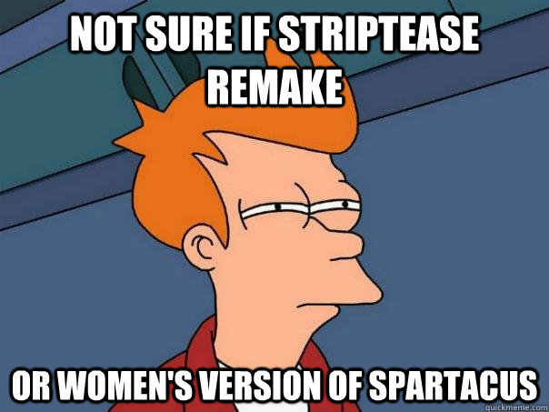 Not sure if striptease remake or women's version of spartacus  Futurama Fry