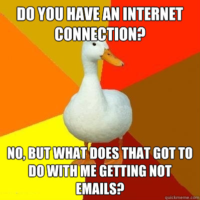 Do you have an internet connection? No, but what does that got to do with me getting not emails?  Tech Impaired Duck