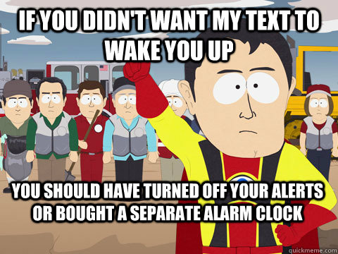 if you didn't want my text to wake you up you should have turned off your alerts or bought a separate alarm clock  Captain Hindsight