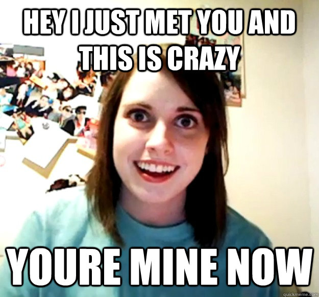 hey i just met you and this is crazy youre mine now - hey i just met you and this is crazy youre mine now  Overly Attached Girlfriend