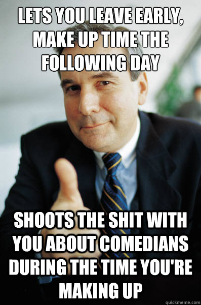 Lets you leave early, make up time the following day shoots the shit with you about comedians during the time you're making up - Lets you leave early, make up time the following day shoots the shit with you about comedians during the time you're making up  Good Guy Boss