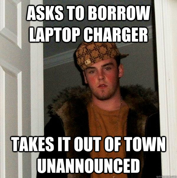 asks to borrow laptop charger takes it out of town unannounced - asks to borrow laptop charger takes it out of town unannounced  Scumbag Steve
